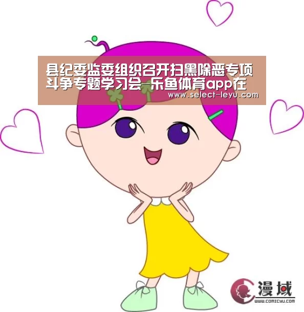 县纪委监委组织召开扫黑除恶专项斗争专题学习会-乐鱼体育app在线(图2) 乐鱼体育app官网