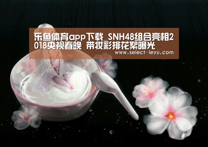 乐鱼体育app下载_SNH48组合亮相2018央视春晚 带妆彩排花絮曝光(图2) 乐鱼体育app官网